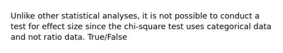 Unlike other statistical analyses, it is not possible to conduct a test for effect size since the chi-square test uses categorical data and not ratio data. True/False