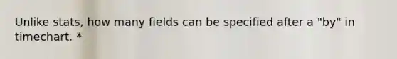 Unlike stats, how many fields can be specified after a "by" in timechart. *