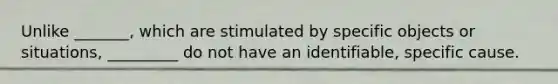 Unlike _______, which are stimulated by specific objects or situations, _________ do not have an identifiable, specific cause.