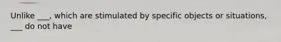 Unlike ___, which are stimulated by specific objects or situations, ___ do not have