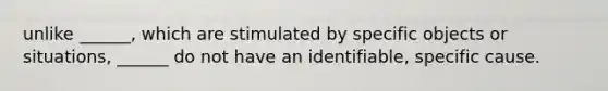 unlike ______, which are stimulated by specific objects or situations, ______ do not have an identifiable, specific cause.