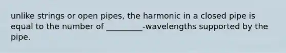 unlike strings or open pipes, the harmonic in a closed pipe is equal to the number of _________-wavelengths supported by the pipe.