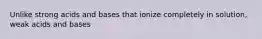 Unlike strong acids and bases that ionize completely in solution, weak acids and bases