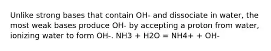 Unlike strong bases that contain OH- and dissociate in water, the most weak bases produce OH- by accepting a proton from water, ionizing water to form OH-. NH3 + H2O = NH4+ + OH-