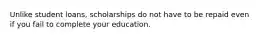 Unlike student loans, scholarships do not have to be repaid even if you fail to complete your education.