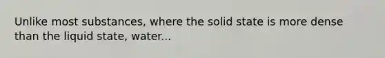 Unlike most substances, where the solid state is more dense than the liquid state, water...