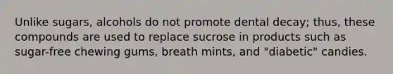 Unlike sugars, alcohols do not promote dental decay; thus, these compounds are used to replace sucrose in products such as sugar-free chewing gums, breath mints, and "diabetic" candies.