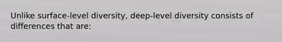 Unlike surface-level diversity, deep-level diversity consists of differences that are: