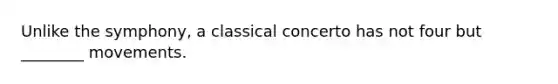 Unlike the symphony, a classical concerto has not four but ________ movements.