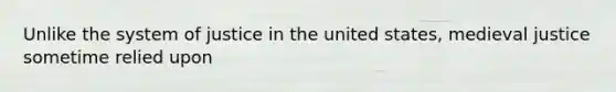 Unlike the system of justice in the united states, medieval justice sometime relied upon