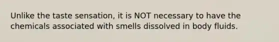 Unlike the taste sensation, it is NOT necessary to have the chemicals associated with smells dissolved in body fluids.