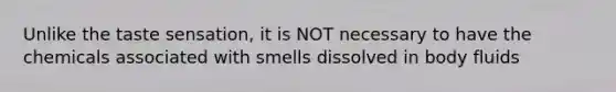 Unlike the taste sensation, it is NOT necessary to have the chemicals associated with smells dissolved in body fluids