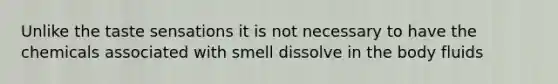 Unlike the taste sensations it is not necessary to have the chemicals associated with smell dissolve in the body fluids