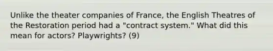 Unlike the theater companies of France, the English Theatres of the Restoration period had a "contract system." What did this mean for actors? Playwrights? (9)