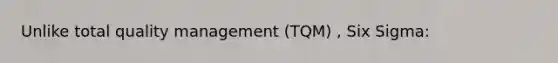 Unlike total quality management (TQM) , Six Sigma: