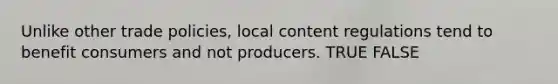 Unlike other trade policies, local content regulations tend to benefit consumers and not producers. TRUE FALSE