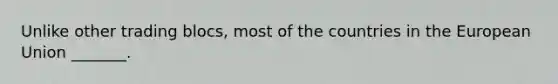 Unlike other trading blocs, most of the countries in the European Union _______.