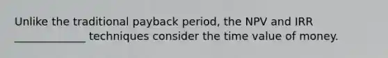 Unlike the traditional payback period, the NPV and IRR _____________ techniques consider the time value of money.