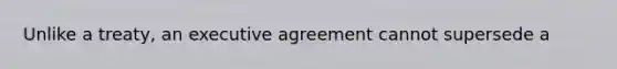 Unlike a treaty, an executive agreement cannot supersede a