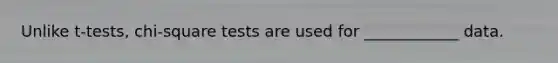 Unlike t-tests, chi-square tests are used for ____________ data.