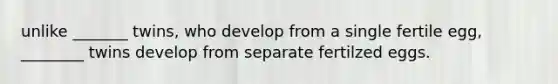 unlike _______ twins, who develop from a single fertile egg, ________ twins develop from separate fertilzed eggs.