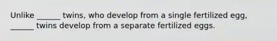 Unlike ______ twins, who develop from a single fertilized egg, ______ twins develop from a separate fertilized eggs.