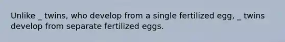 Unlike _ twins, who develop from a single fertilized egg, _ twins develop from separate fertilized eggs.