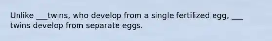 Unlike ___twins, who develop from a single fertilized egg, ___ twins develop from separate eggs.