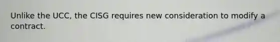 Unlike the UCC, the CISG requires new consideration to modify a contract.