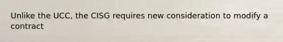 Unlike the UCC, the CISG requires new consideration to modify a contract