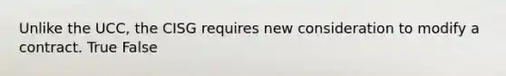 Unlike the UCC, the CISG requires new consideration to modify a contract. True False