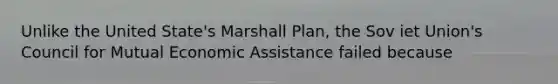 Unlike the United State's <a href='https://www.questionai.com/knowledge/kaprMLvQxF-marshall-plan' class='anchor-knowledge'>marshall plan</a>, the Sov iet Union's Council for Mutual Economic Assistance failed because