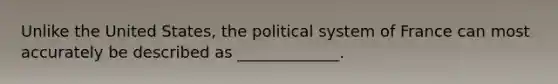 Unlike the United States, the political system of France can most accurately be described as _____________.