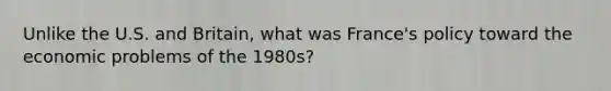 Unlike the U.S. and Britain, what was France's policy toward the economic problems of the 1980s?