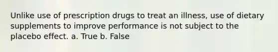 Unlike use of prescription drugs to treat an illness, use of dietary supplements to improve performance is not subject to the placebo effect. a. True b. False