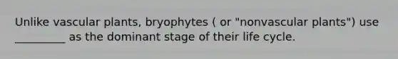 Unlike vascular plants, bryophytes ( or "nonvascular plants") use _________ as the dominant stage of their life cycle.