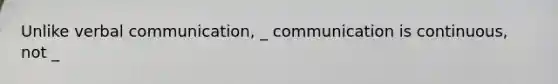 Unlike verbal communication, _ communication is continuous, not _