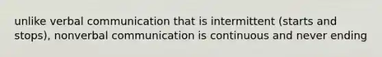 unlike verbal communication that is intermittent (starts and stops), nonverbal communication is continuous and never ending