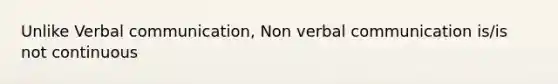 Unlike Verbal communication, Non verbal communication is/is not continuous