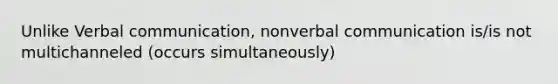 Unlike Verbal communication, nonverbal communication is/is not multichanneled (occurs simultaneously)