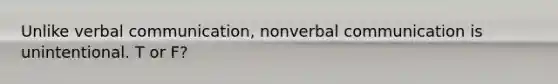 Unlike verbal communication, nonverbal communication is unintentional. T or F?