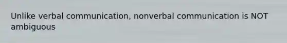 Unlike verbal communication, nonverbal communication is NOT ambiguous