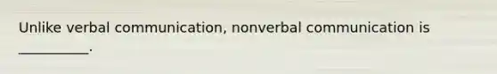 Unlike verbal communication, nonverbal communication is __________.