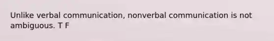 Unlike verbal communication, nonverbal communication is not ambiguous. T F