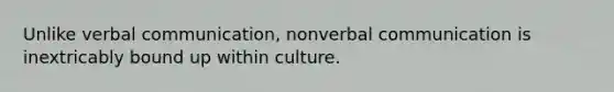 Unlike verbal communication, nonverbal communication is inextricably bound up within culture.