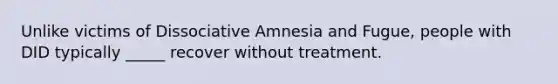 Unlike victims of Dissociative Amnesia and Fugue, people with DID typically _____ recover without treatment.