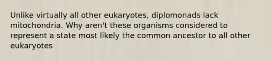 Unlike virtually all other eukaryotes, diplomonads lack mitochondria. Why aren't these organisms considered to represent a state most likely the common ancestor to all other eukaryotes