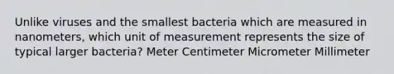 Unlike viruses and the smallest bacteria which are measured in nanometers, which unit of measurement represents the size of typical larger bacteria? Meter Centimeter Micrometer Millimeter