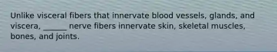 Unlike visceral fibers that innervate blood vessels, glands, and viscera, ______ nerve fibers innervate skin, skeletal muscles, bones, and joints.