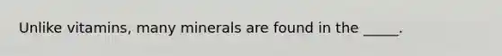 Unlike vitamins, many minerals are found in the _____.